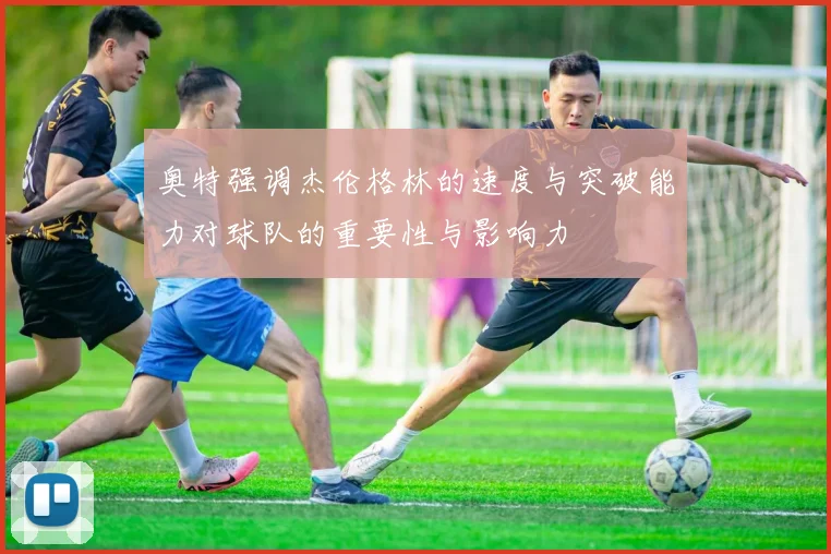 奥特强调杰伦格林的速度与突破能力对球队的重要性与影响力