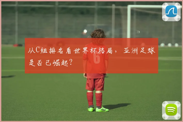 从C组排名看世界杯格局，亚洲足球是否已崛起？