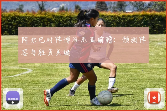 阿尔巴对阵博洛尼亚前瞻：预测阵容与胜负关键