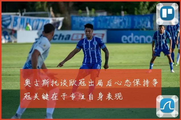 奥古斯托谈欧冠出局后心态保持争冠关键在于专注自身表现