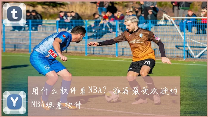 用什么软件看NBA？推荐最受欢迎的NBA观看软件