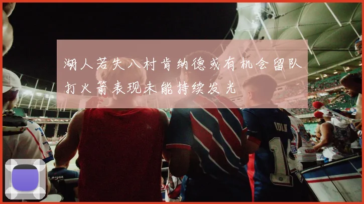 湖人若失八村肯纳德或有机会留队打火箭表现未能持续发光