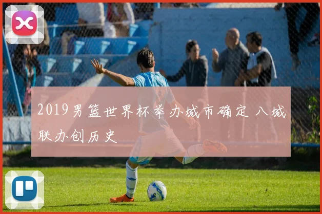 2019男篮世界杯举办城市确定 八城联办创历史
