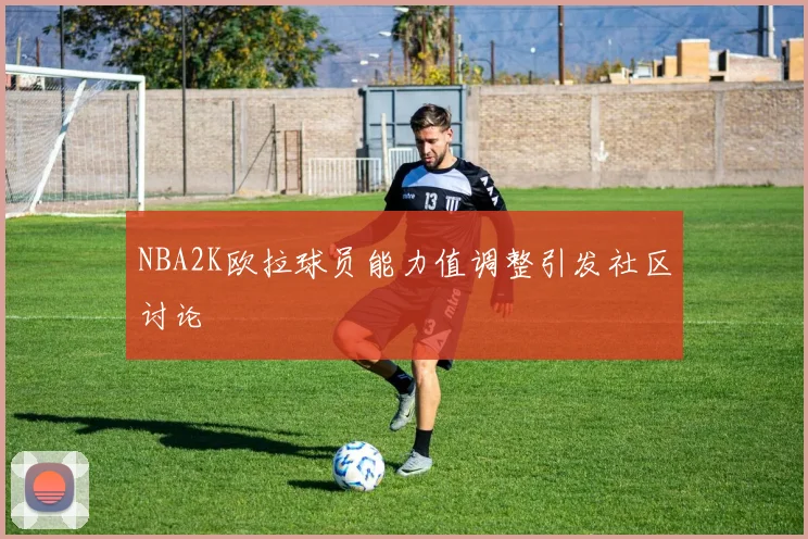 NBA2K欧拉球员能力值调整引发社区讨论