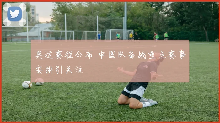奥运赛程公布 中国队备战重点赛事安排引关注